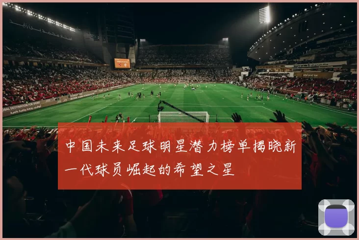 中国未来足球明星潜力榜单揭晓新一代球员崛起的希望之星