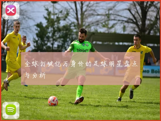 全球打破亿万身价的足球明星盘点与分析