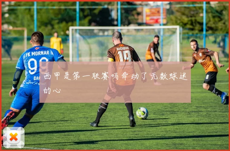 西甲是第一联赛吗牵动了无数球迷的心