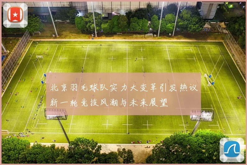 北京羽毛球队实力大变革引发热议新一轮竞技风潮与未来展望