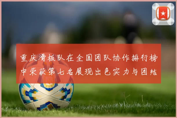 重庆滑板队在全国团队协作排行榜中荣获第七名展现出色实力与团结精神