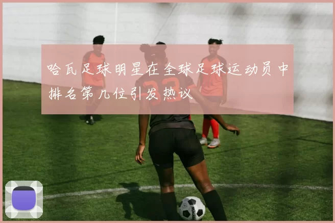 哈瓦足球明星在全球足球运动员中排名第几位引发热议