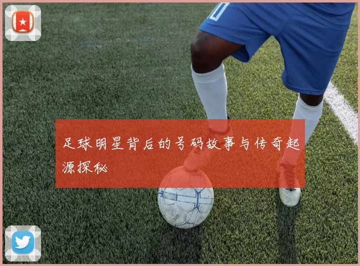 足球明星背后的号码故事与传奇起源探秘