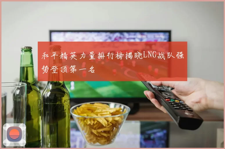 和平精英力量排行榜揭晓LNG战队强势登顶第一名