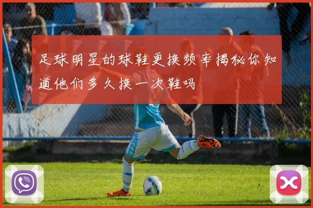 足球明星的球鞋更换频率揭秘你知道他们多久换一次鞋吗