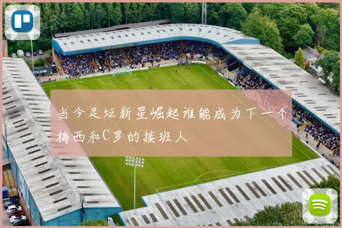 当今足坛新星崛起谁能成为下一个梅西和C罗的接班人