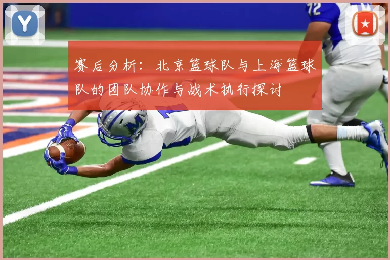 赛后分析：北京篮球队与上海篮球队的团队协作与战术执行探讨