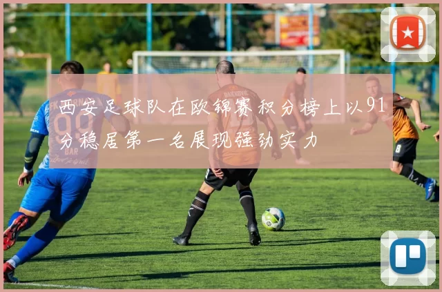 西安足球队在欧锦赛积分榜上以91分稳居第一名展现强劲实力