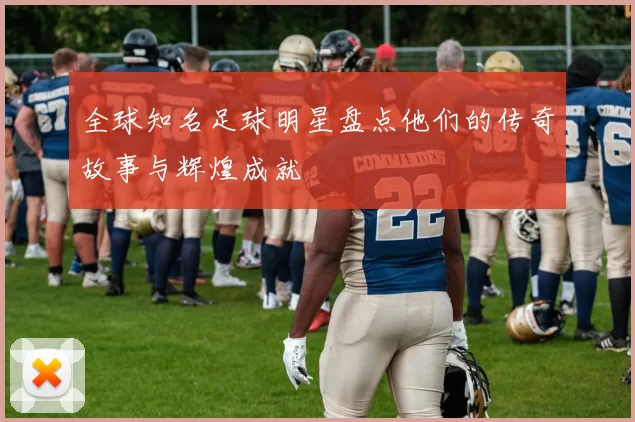 全球知名足球明星盘点他们的传奇故事与辉煌成就