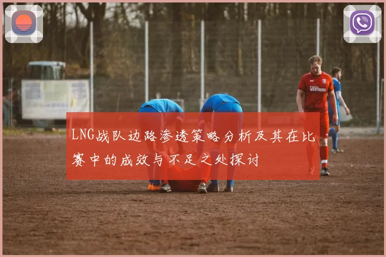 LNG战队边路渗透策略分析及其在比赛中的成效与不足之处探讨