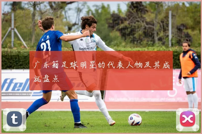 广东籍足球明星的代表人物及其成就盘点