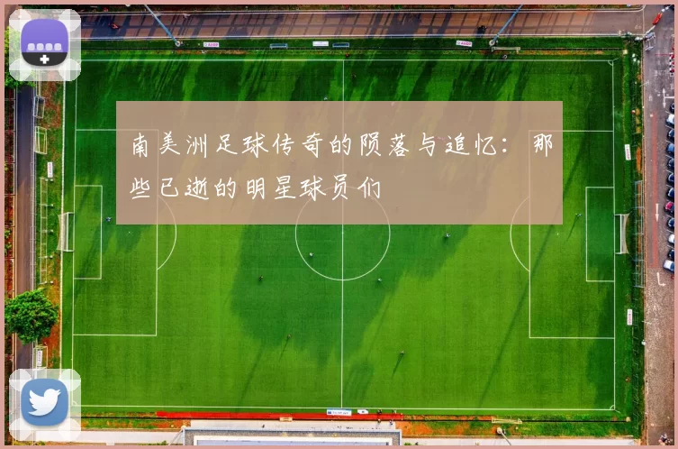 南美洲足球传奇的陨落与追忆：那些已逝的明星球员们
