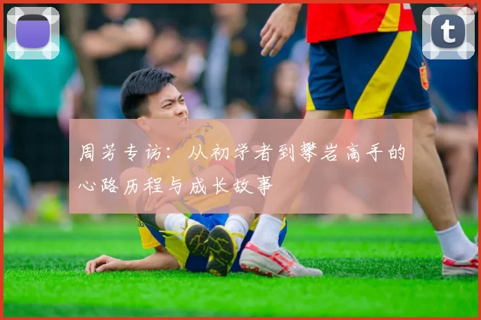 周芳专访：从初学者到攀岩高手的心路历程与成长故事