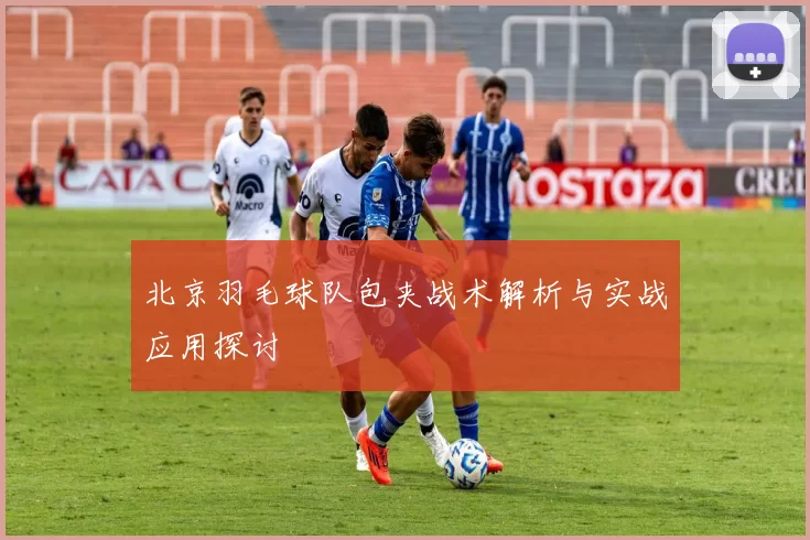 北京羽毛球队包夹战术解析与实战应用探讨