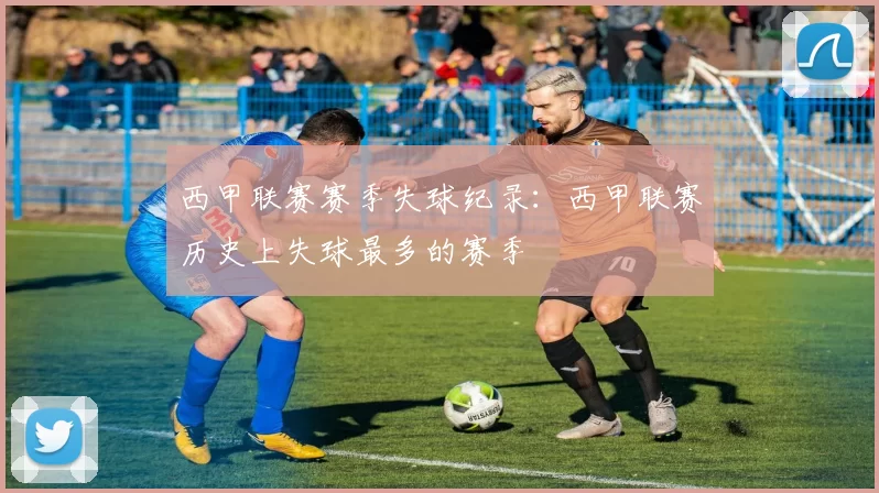 西甲联赛赛季失球纪录：西甲联赛历史上失球最多的赛季