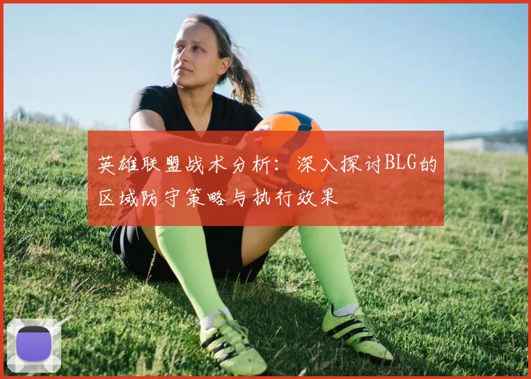 英雄联盟战术分析：深入探讨BLG的区域防守策略与执行效果