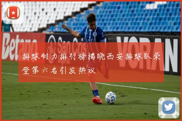 排球耐力排行榜揭晓西安排球队荣登第六名引发热议