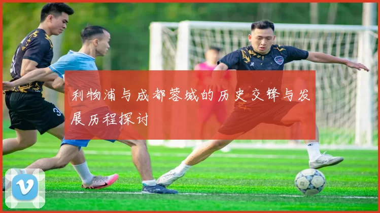 利物浦与成都蓉城的历史交锋与发展历程探讨