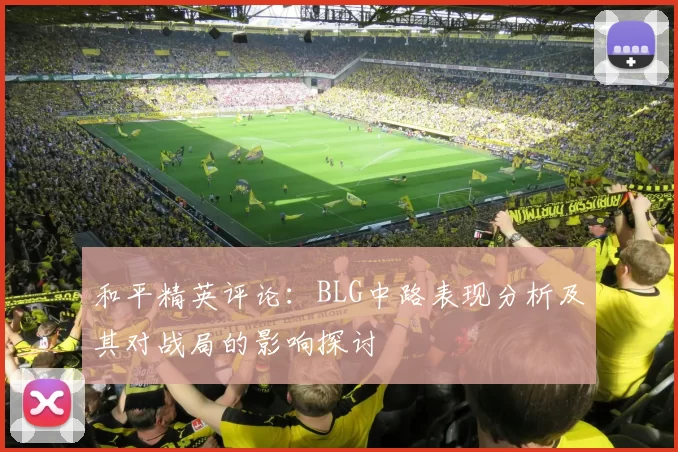 和平精英评论：BLG中路表现分析及其对战局的影响探讨