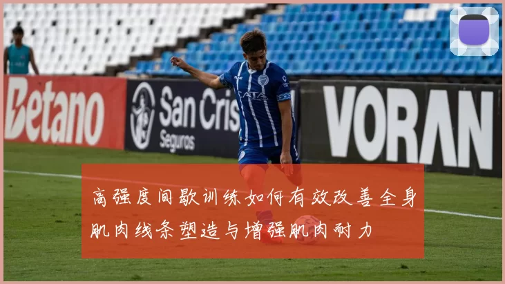 高强度间歇训练如何有效改善全身肌肉线条塑造与增强肌肉耐力