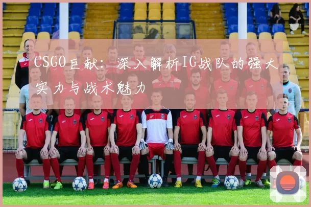 CSGO巨献：深入解析IG战队的强大实力与战术魅力