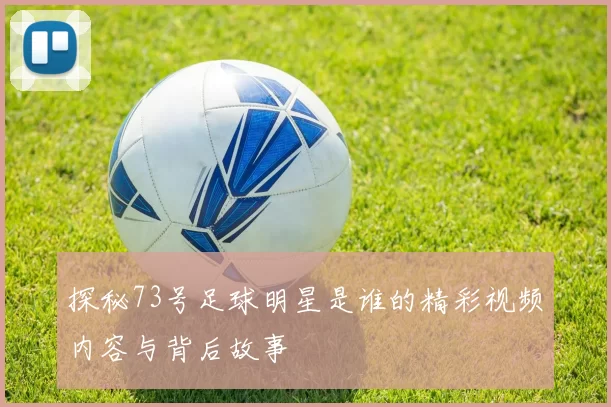 探秘73号足球明星是谁的精彩视频内容与背后故事