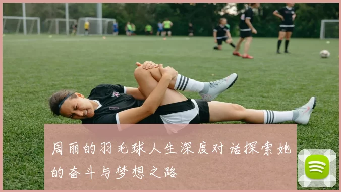 周丽的羽毛球人生深度对话探索她的奋斗与梦想之路