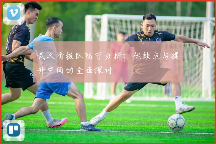 武汉滑板队防守分析：优缺点与提升空间的全面探讨