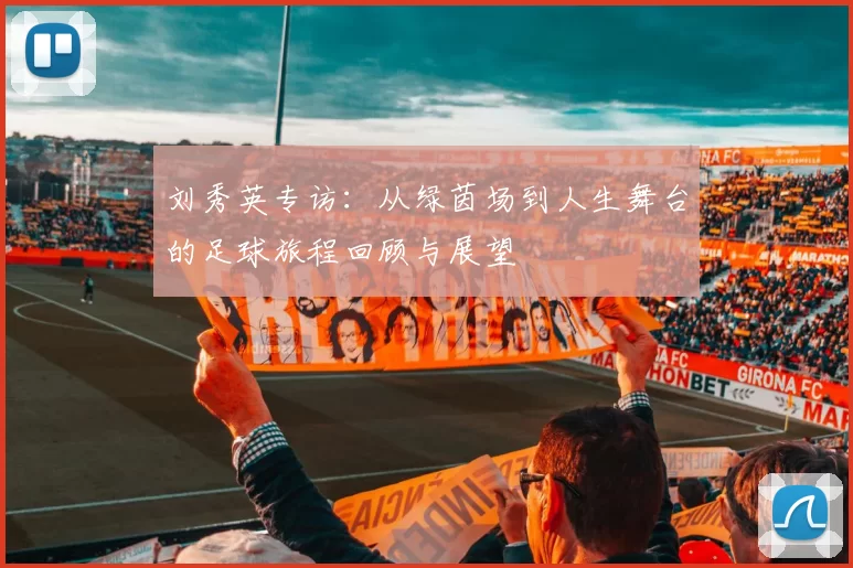 刘秀英专访：从绿茵场到人生舞台的足球旅程回顾与展望