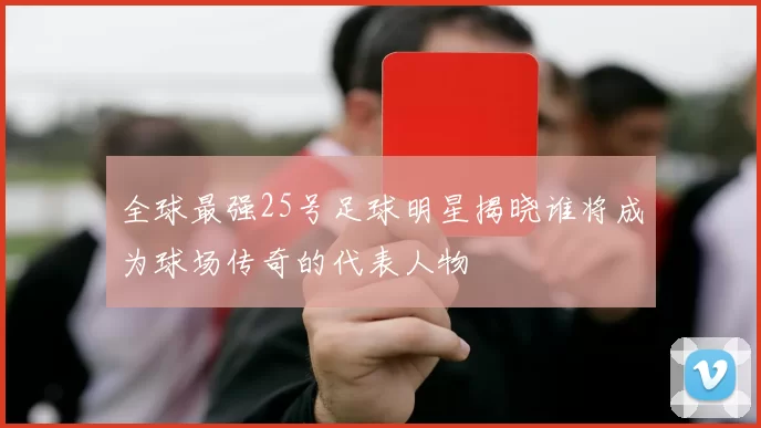 全球最强25号足球明星揭晓谁将成为球场传奇的代表人物