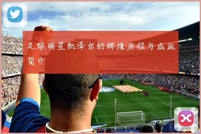 足球明星凯泽尔的辉煌历程与成就简介