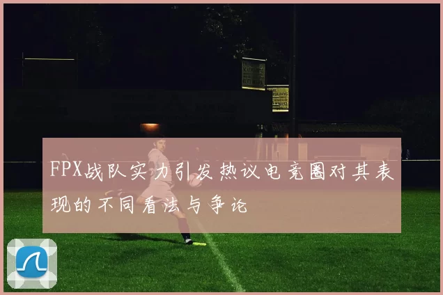 FPX战队实力引发热议电竞圈对其表现的不同看法与争论