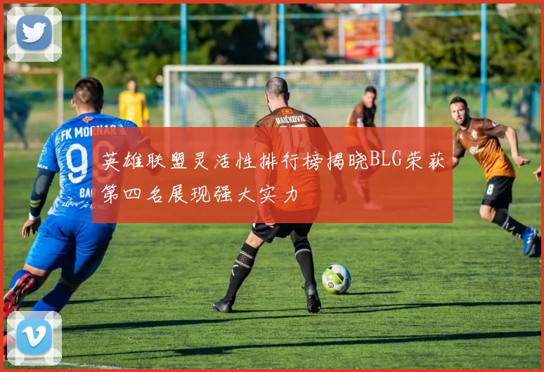 英雄联盟灵活性排行榜揭晓BLG荣获第四名展现强大实力