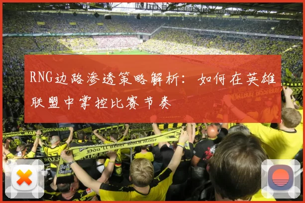 RNG边路渗透策略解析：如何在英雄联盟中掌控比赛节奏