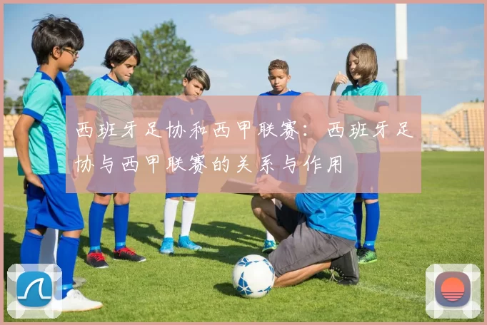 西班牙足协和西甲联赛：西班牙足协与西甲联赛的关系与作用