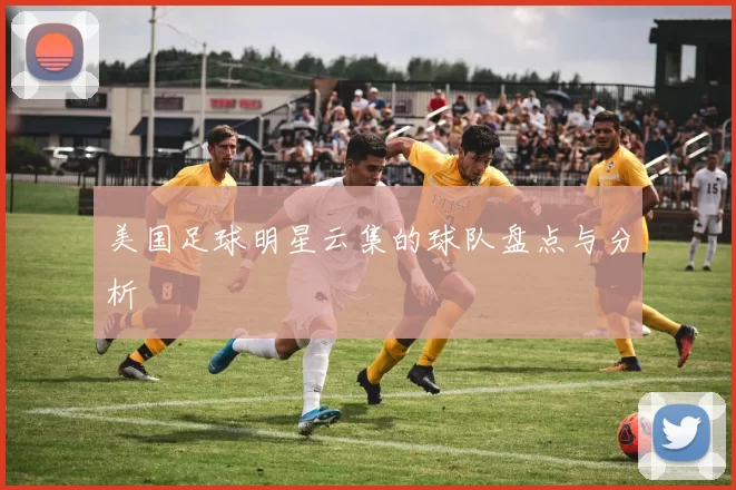美国足球明星云集的球队盘点与分析