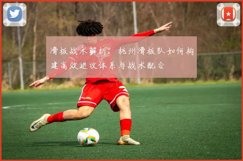 滑板战术解析：杭州滑板队如何构建高效进攻体系与战术配合